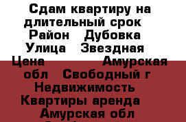 Сдам квартиру на длительный срок  › Район ­ Дубовка › Улица ­ Звездная › Цена ­ 25 000 - Амурская обл., Свободный г. Недвижимость » Квартиры аренда   . Амурская обл.,Свободный г.